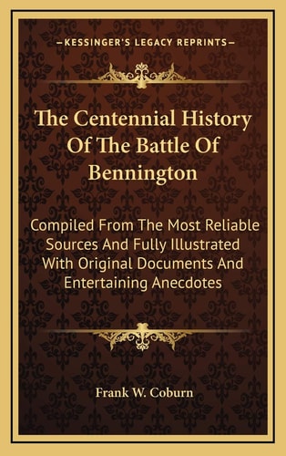 The Centennial History Of The Battle Of Bennington: Compiled From The Most Reliable Sources And Fully Illustrated With Original Documents And Entertaining Anecdotes