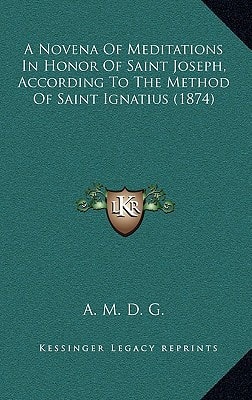 A Novena Of Meditations In Honor Of Saint Joseph, According To The Method Of Saint Ignatius (1874)