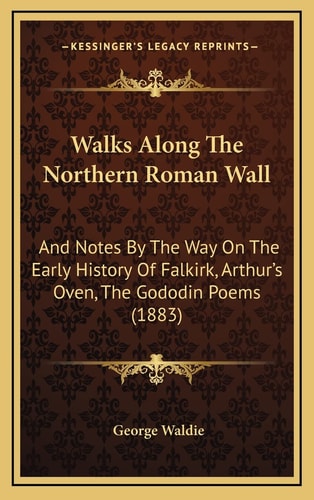 Walks Along The Northern Roman Wall: And Notes By The Way On The Early History Of Falkirk, Arthur's Oven, The Gododin Poems (1883)