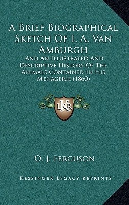 A Brief Biographical Sketch Of I. A. Van Amburgh: And An Illustrated And Descriptive History Of The Animals Contained In His Menagerie (1860)