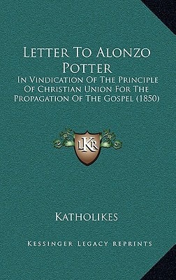 Letter To Alonzo Potter: In Vindication Of The Principle Of Christian Union For The Propagation Of The Gospel (1850)