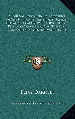 A Journal Containing An Account Of The Hardships, Sufferings, Battles, Defeat And Captivity Of Those Heroic Kentucky Volunteers And Regulars Commanded By General Winchester