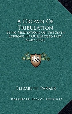 A Crown Of Tribulation: Being Meditations On The Seven Sorrows Of Our Blessed Lady Mary (1920)
