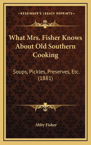 What Mrs. Fisher Knows About Old Southern Cooking: Soups, Pickles, Preserves, Etc. (1881)
