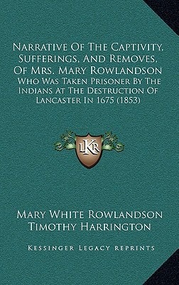 Narrative Of The Captivity, Sufferings, And Removes, Of Mrs. Mary Rowlandson: Who Was Taken Prisoner By The Indians At The Destruction Of Lancaster In 1675 (1853)
