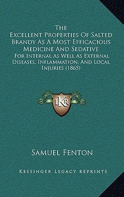 The Excellent Properties Of Salted Brandy As A Most Efficacious Medicine And Sedative: For Internal As Well As External Diseases, Inflammation, And Local Injuries (1865)