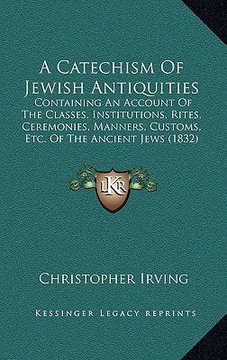 A Catechism Of Jewish Antiquities: Containing An Account Of The Classes, Institutions, Rites, Ceremonies, Manners, Customs, Etc. Of The Ancient Jews (1832)