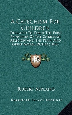 A Catechism For Children: Designed To Teach The First Principles Of The Christian Religion And The Plain And Great Moral Duties (1840)