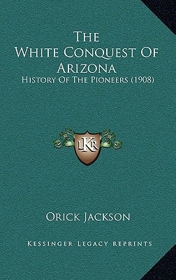 The White Conquest Of Arizona: History Of The Pioneers (1908)