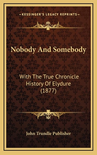 Nobody And Somebody: With The True Chronicle History Of Elydure (1877)