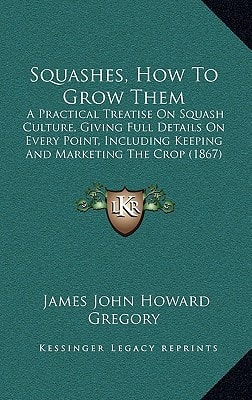 Squashes, How To Grow Them: A Practical Treatise On Squash Culture, Giving Full Details On Every Point, Including Keeping And Marketing The Crop (1867)