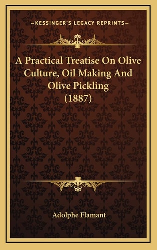 A Practical Treatise On Olive Culture, Oil Making And Olive Pickling (1887)