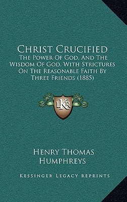 Christ Crucified: The Power Of God, And The Wisdom Of God, With Strictures On The Reasonable Faith By Three Friends (1885)