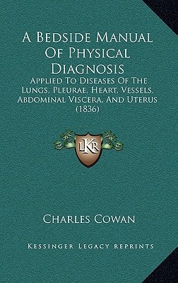 A Bedside Manual Of Physical Diagnosis: Applied To Diseases Of The Lungs, Pleurae, Heart, Vessels, Abdominal Viscera, And Uterus (1836)