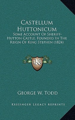 Castellum Huttonicum: Some Account Of Sheriff-Hutton Castle, Founded In The Reign Of King Stephen (1824)