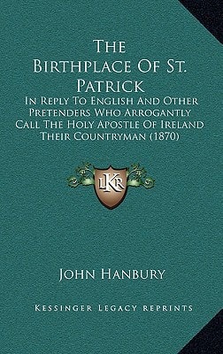 The Birthplace Of St. Patrick: In Reply To English And Other Pretenders Who Arrogantly Call The Holy Apostle Of Ireland Their Countryman (1870)