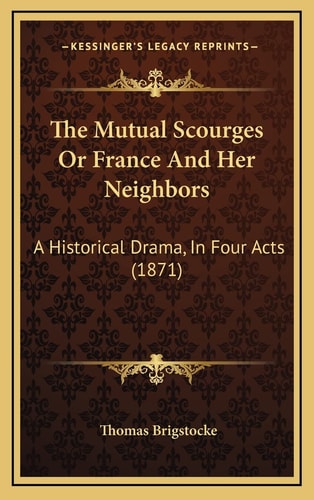 The Mutual Scourges Or France And Her Neighbors: A Historical Drama, In Four Acts (1871)