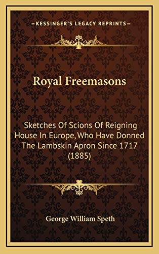 Royal Freemasons: Sketches Of Scions Of Reigning House In Europe, Who Have Donned The Lambskin Apron Since 1717 (1885)
