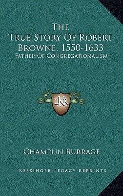 The True Story Of Robert Browne, 1550-1633: Father Of Congregationalism