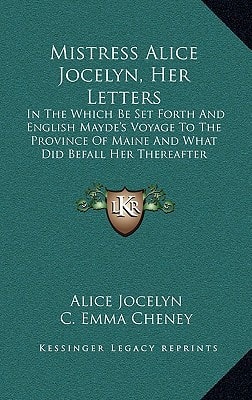 Mistress Alice Jocelyn, Her Letters: In The Which Be Set Forth And English Mayde's Voyage To The Province Of Maine And What Did Befall Her Thereafter