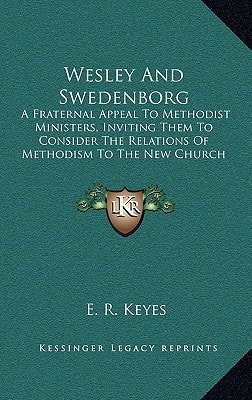 Wesley And Swedenborg: A Fraternal Appeal To Methodist Ministers, Inviting Them To Consider The Relations Of Methodism To The New Church (1872)