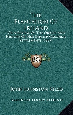 The Plantation Of Ireland: Or A Review Of The Origin And History Of Her Earlier Colonial Settlements (1865)