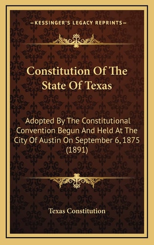 Constitution Of The State Of Texas: Adopted By The Constitutional Convention Begun And Held At The City Of Austin On September 6, 1875 (1891)