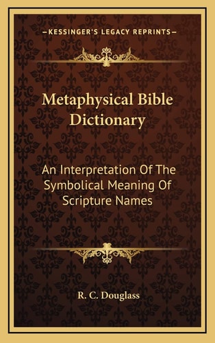Metaphysical Bible Dictionary: An Interpretation Of The Symbolical Meaning Of Scripture Names