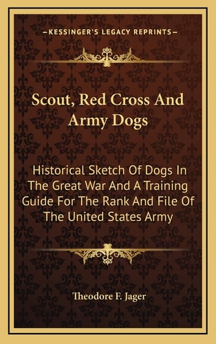 Scout, Red Cross And Army Dogs: Historical Sketch Of Dogs In The Great War And A Training Guide For The Rank And File Of The United States Army