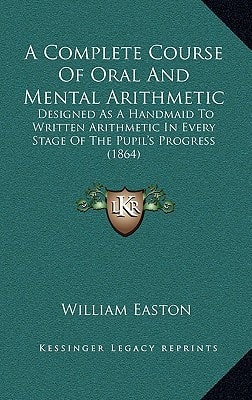 A Complete Course Of Oral And Mental Arithmetic: Designed As A Handmaid To Written Arithmetic In Every Stage Of The Pupil's Progress (1864)