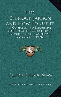 The Chinook Jargon And How To Use It: A Complete And Exhaustive Lexicon Of The Oldest Trade Language Of The American Continent (1909)