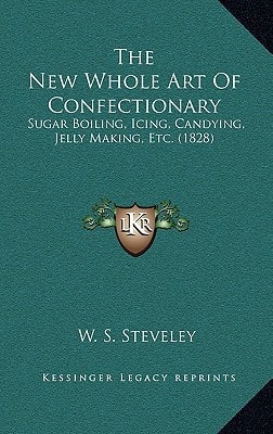 The New Whole Art Of Confectionary: Sugar Boiling, Icing, Candying, Jelly Making, Etc. (1828)