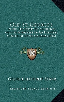 Old St. George's: Being The Story Of A Church And Its Ministers In An Historic Center Of Upper Canada (1913)