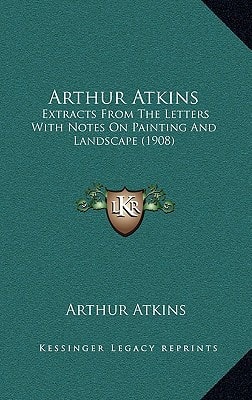 Arthur Atkins: Extracts From The Letters With Notes On Painting And Landscape (1908)
