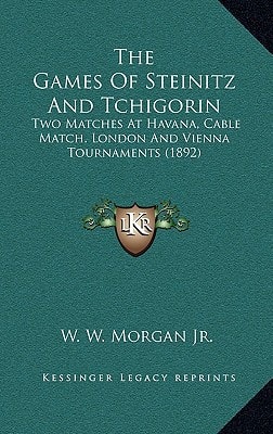 The Games Of Steinitz And Tchigorin: Two Matches At Havana, Cable Match, London And Vienna Tournaments (1892)