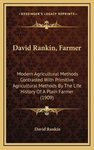 David Rankin, Farmer: Modern Agricultural Methods Contrasted With Primitive Agricultural Methods By The Life History Of A Plain Farmer (1909)