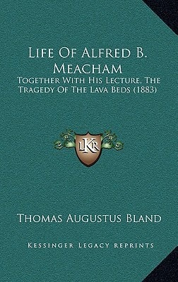 Life Of Alfred B. Meacham: Together With His Lecture, The Tragedy Of The Lava Beds (1883)