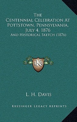 The Centennial Celebration At Pottstown, Pennsylvania, July 4, 1876: And Historical Sketch (1876)