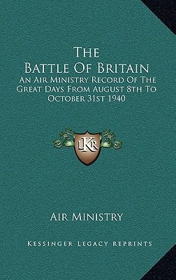 The Battle Of Britain: An Air Ministry Record Of The Great Days From August 8th To October 31st 1940