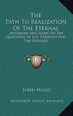 The Path To Realization Of The Eternal: Aphorisms And Essays On The Questions Of Life, Creation And The Universe