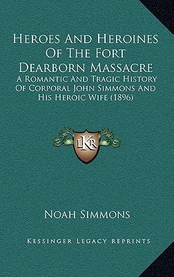 Heroes And Heroines Of The Fort Dearborn Massacre: A Romantic And Tragic History Of Corporal John Simmons And His Heroic Wife (1896)