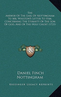 The Answer Of The Earl Of Nottingham To Mr. Whiston's Letter To Him, Concerning The Eternity Of The Son Of God, And Of The Holy Ghost (1721)