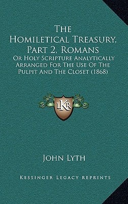 The Homiletical Treasury, Part 2, Romans: Or Holy Scripture Analytically Arranged For The Use Of The Pulpit And The Closet (1868)