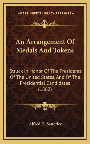 An Arrangement Of Medals And Tokens: Struck In Honor Of The Presidents Of The United States, And Of The Presidential Candidates (1862)