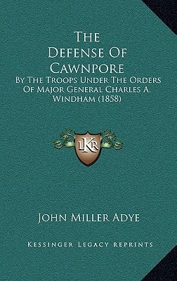 The Defense Of Cawnpore: By The Troops Under The Orders Of Major General Charles A. Windham (1858)