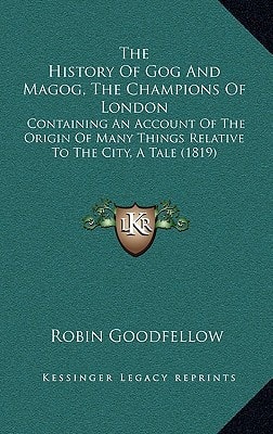 The History Of Gog And Magog, The Champions Of London: Containing An Account Of The Origin Of Many Things Relative To The City, A Tale (1819)