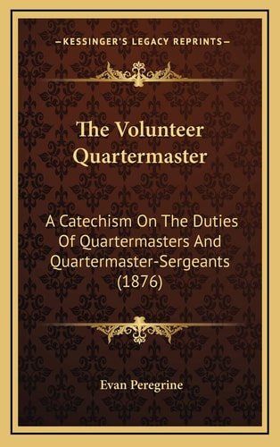 The Volunteer Quartermaster: A Catechism On The Duties Of Quartermasters And Quartermaster-Sergeants (1876)