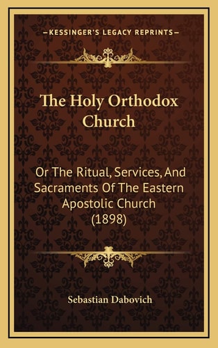 The Holy Orthodox Church: Or The Ritual, Services, And Sacraments Of The Eastern Apostolic Church (1898)
