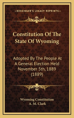 Constitution Of The State Of Wyoming: Adopted By The People At A General Election Held November 5th, 1889 (1889)