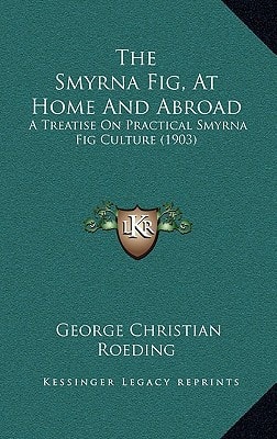 The Smyrna Fig, At Home And Abroad: A Treatise On Practical Smyrna Fig Culture (1903)